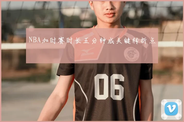 NBA加时赛时长五分钟成关键转折点