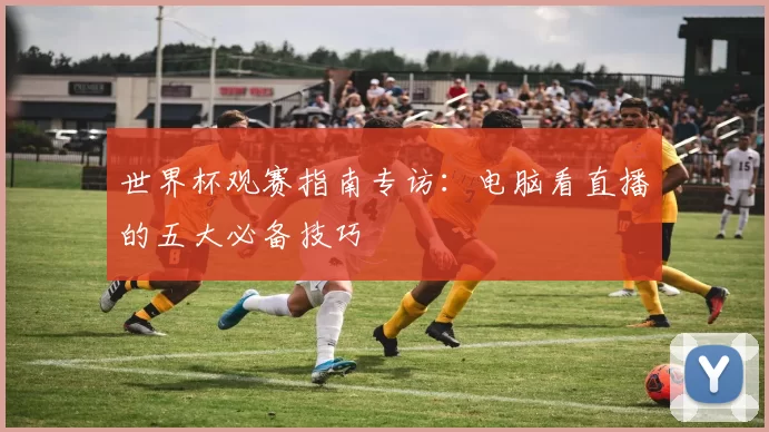 世界杯观赛指南专访：电脑看直播的五大必备技巧