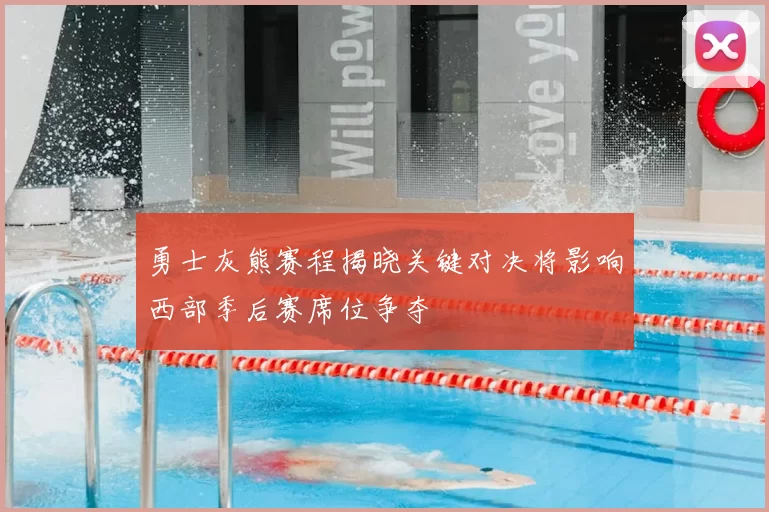 勇士灰熊赛程揭晓关键对决将影响西部季后赛席位争夺
