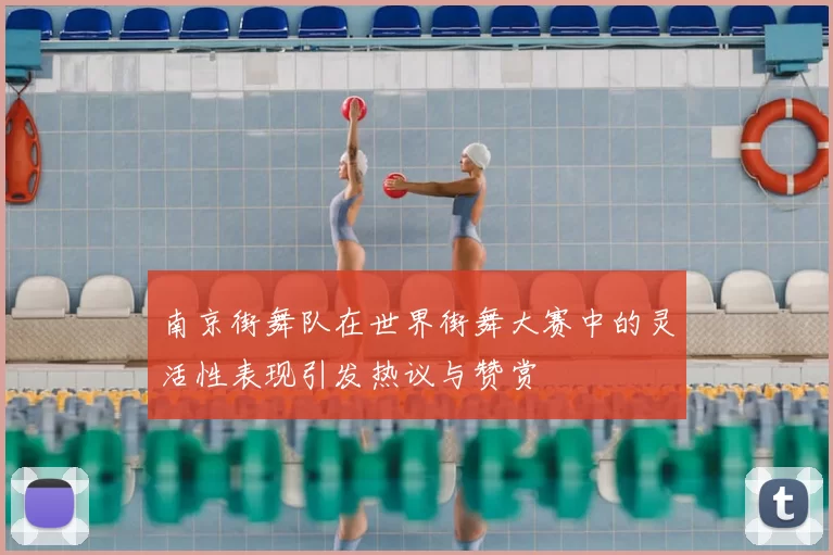 南京街舞队在世界街舞大赛中的灵活性表现引发热议与赞赏