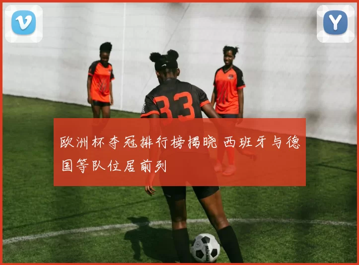 欧洲杯夺冠排行榜揭晓 西班牙与德国等队位居前列