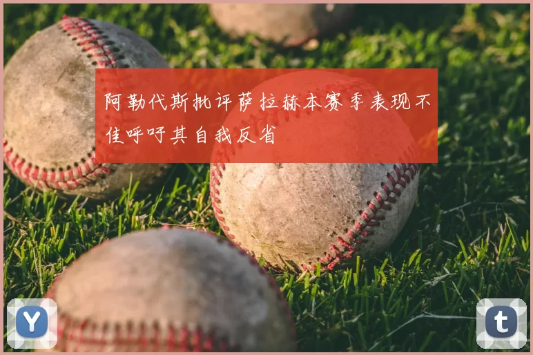 阿勒代斯批评萨拉赫本赛季表现不佳呼吁其自我反省