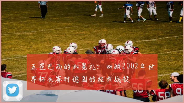 五星巴西的加冕礼:回顾2002年世界杯决赛对德国的经典战役