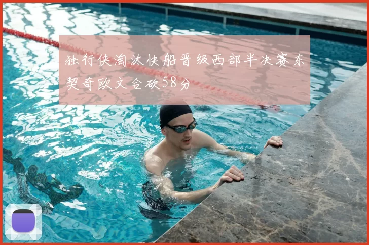 独行侠淘汰快船晋级西部半决赛东契奇欧文合砍58分