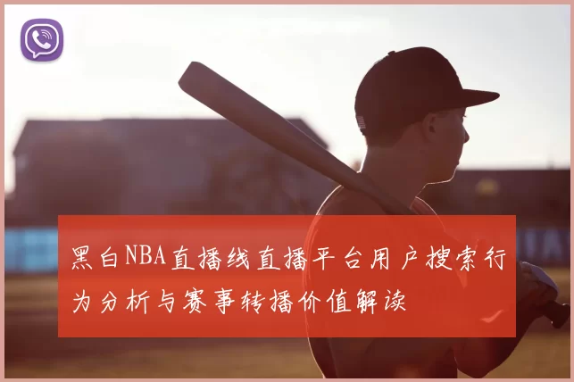 黑白NBA直播线直播平台用户搜索行为分析与赛事转播价值解读