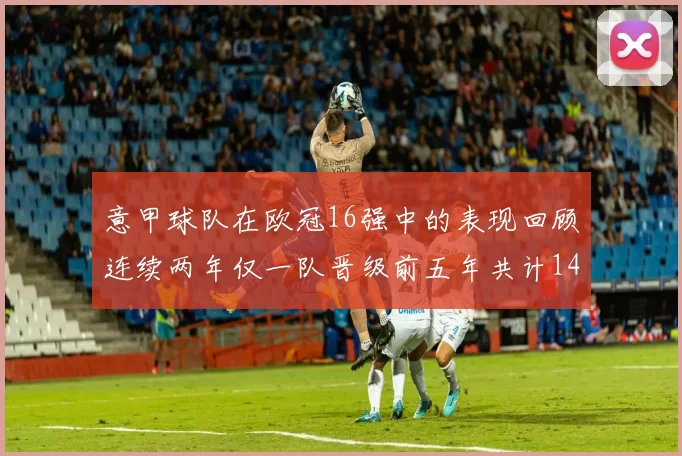 意甲球队在欧冠16强中的表现回顾连续两年仅一队晋级前五年共计14队