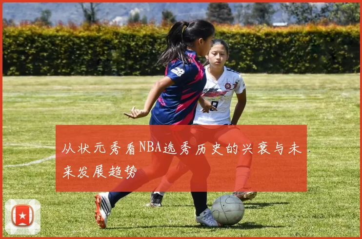 从状元秀看NBA选秀历史的兴衰与未来发展趋势
