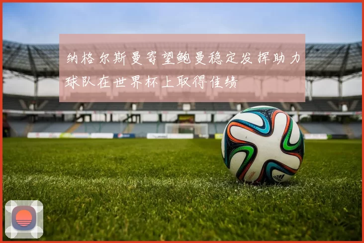 纳格尔斯曼寄望鲍曼稳定发挥助力球队在世界杯上取得佳绩