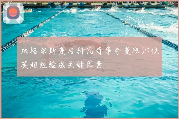 纳格尔斯曼与科瓦奇争夺曼联帅位英超经验成关键因素