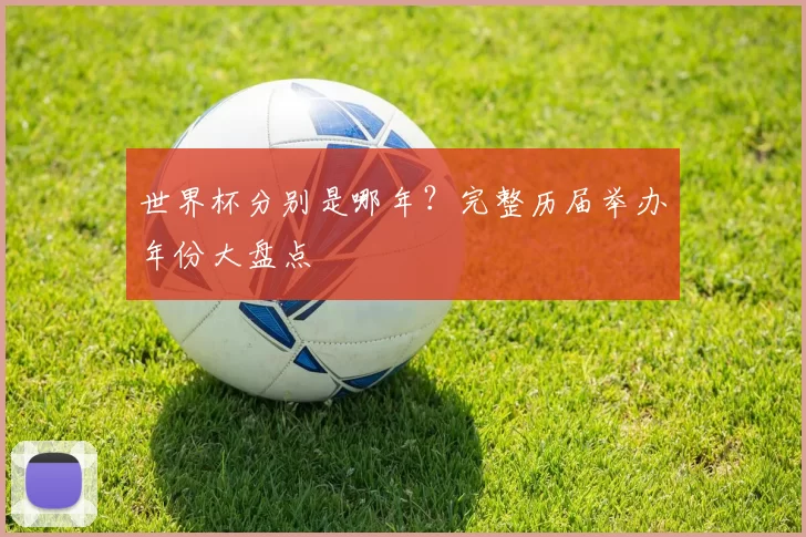 世界杯分别是哪年?完整历届举办年份大盘点