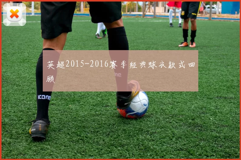 英超2015-2016赛季经典球衣款式回顾