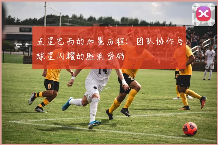 五星巴西的加冕历程：团队协作与球星闪耀的胜利密码