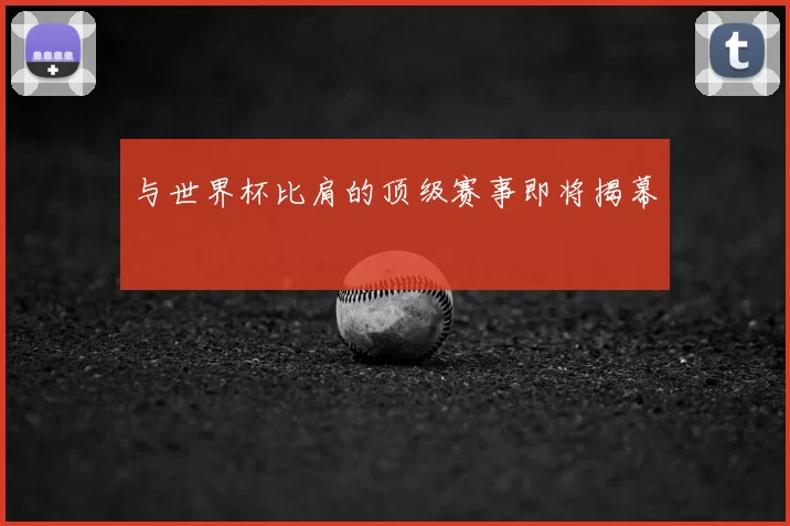 与世界杯比肩的顶级赛事即将揭幕