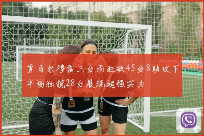 贾马尔穆雷三分雨狂砍45分8助攻下半场独揽28分展现超强实力