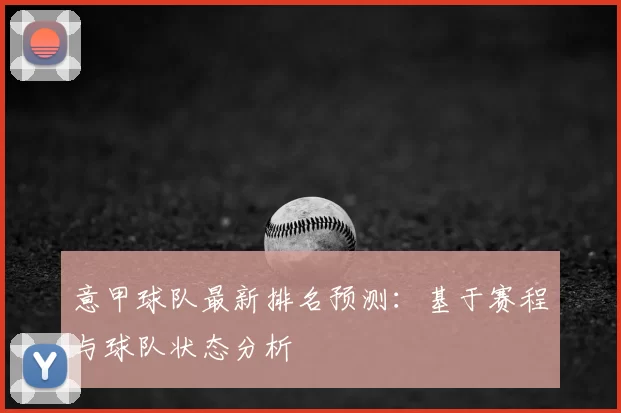 意甲球队最新排名预测：基于赛程与球队状态分析