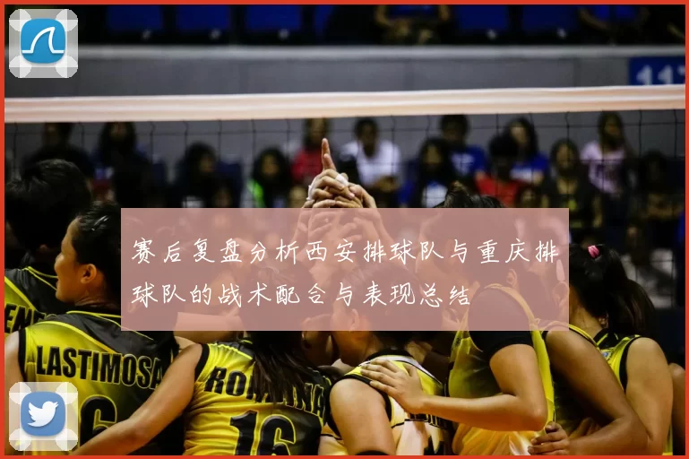 赛后复盘分析西安排球队与重庆排球队的战术配合与表现总结