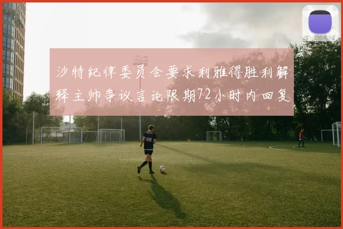 沙特纪律委员会要求利雅得胜利解释主帅争议言论限期72小时内回复