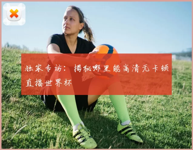 独家专访:揭秘哪里能高清无卡顿直播世界杯