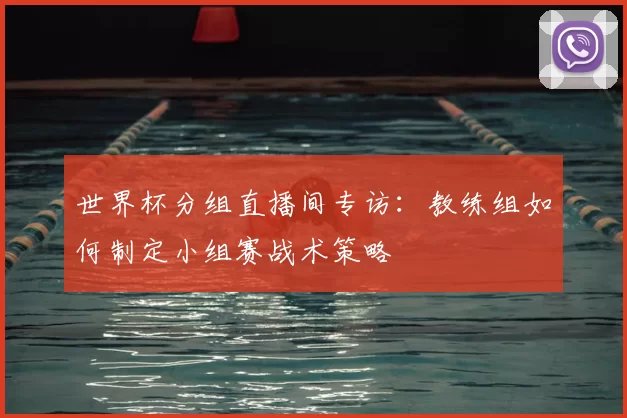 世界杯分组直播间专访:教练组如何制定小组赛战术策略