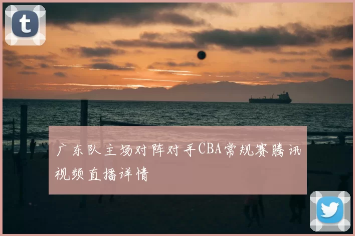 广东队主场对阵对手CBA常规赛腾讯视频直播详情