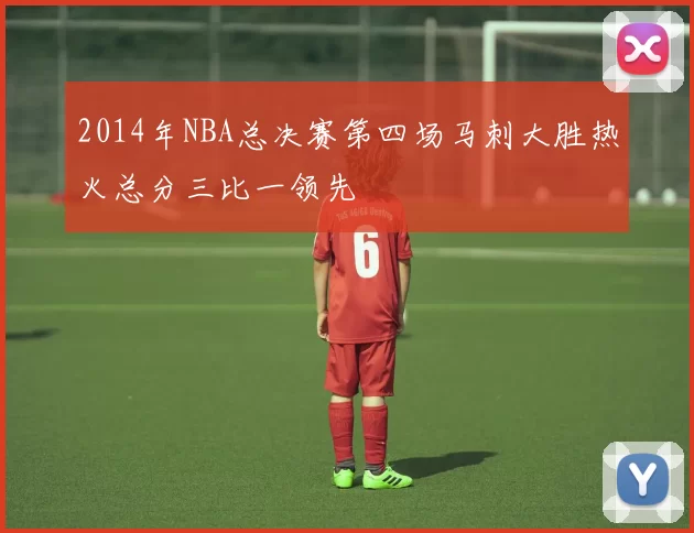 2014年NBA总决赛第四场马刺大胜热火总分三比一领先