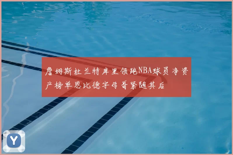 詹姆斯杜兰特库里领跑NBA球员净资产榜单恩比德字母哥紧随其后