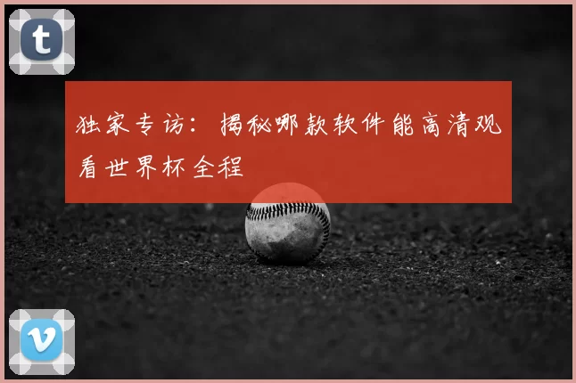 独家专访：揭秘哪款软件能高清观看世界杯全程