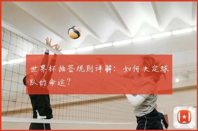 世界杯抽签规则详解:如何决定球队的命运?
