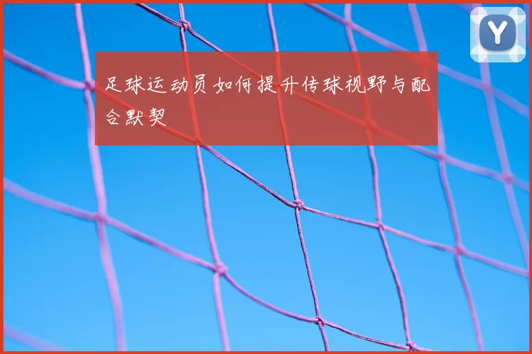 足球运动员如何提升传球视野与配合默契