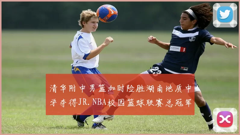 清华附中男篮加时险胜湖南地质中学夺得JR.NBA校园篮球联赛总冠军