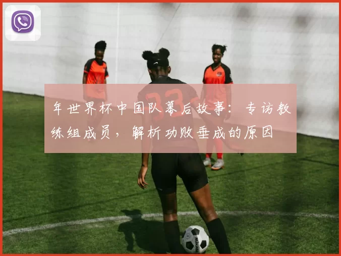 年世界杯中国队幕后故事：专访教练组成员，解析功败垂成的原因