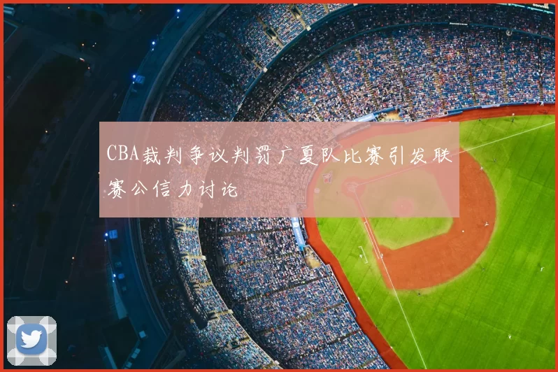 CBA裁判争议判罚广夏队比赛引发联赛公信力讨论