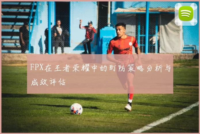 FPX在王者荣耀中的盯防策略分析与成效评估