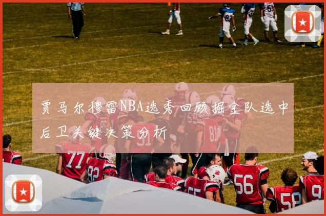 贾马尔穆雷NBA选秀回顾掘金队选中后卫关键决策分析