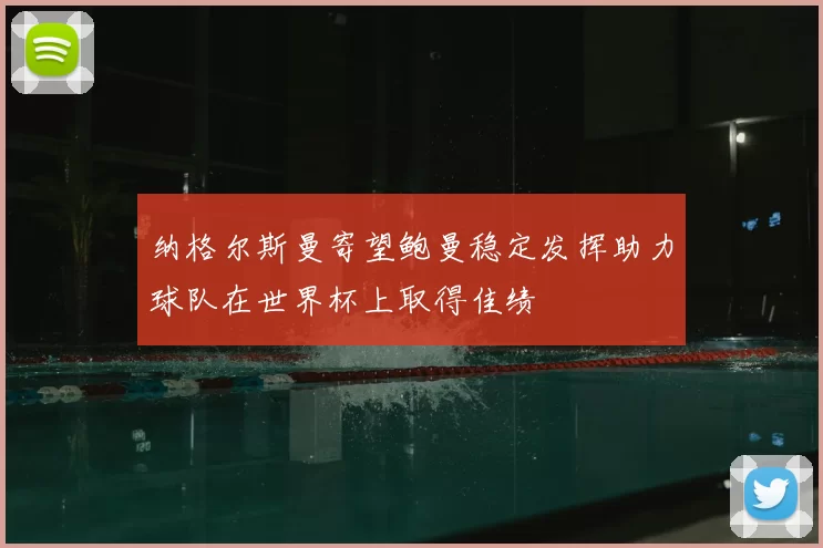 纳格尔斯曼寄望鲍曼稳定发挥助力球队在世界杯上取得佳绩