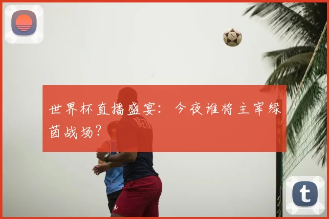 世界杯直播盛宴：今夜谁将主宰绿茵战场？