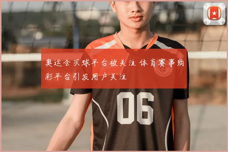 奥运会买球平台被关注 体育赛事购彩平台引发用户关注