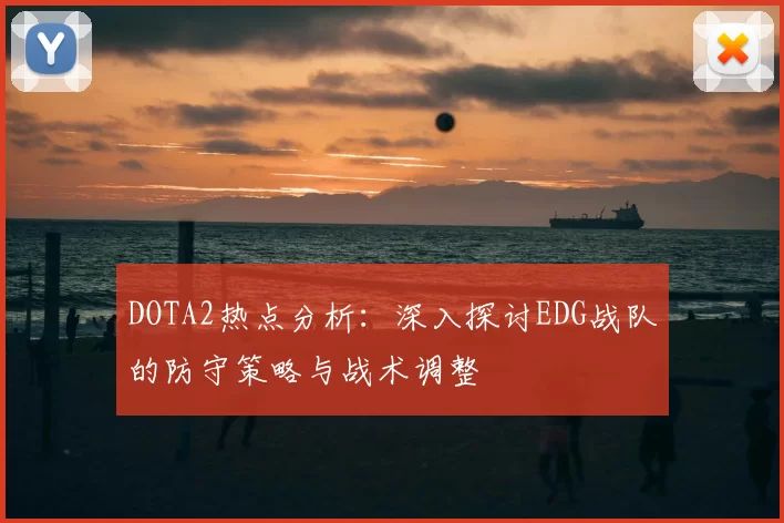 DOTA2热点分析：深入探讨EDG战队的防守策略与战术调整