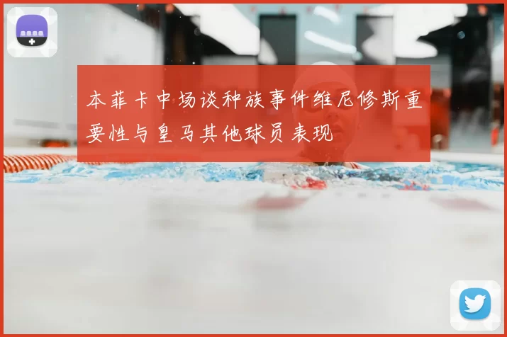 本菲卡中场谈种族事件维尼修斯重要性与皇马其他球员表现