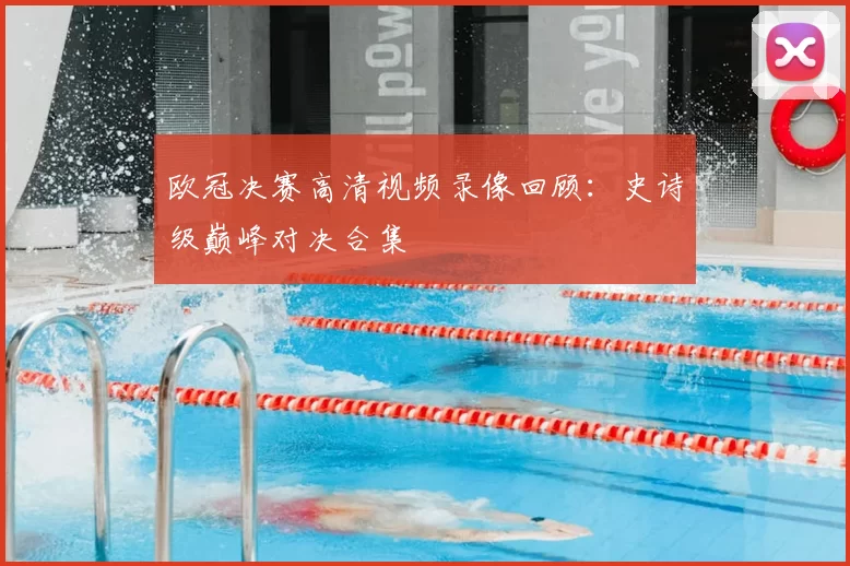 欧冠决赛高清视频录像回顾:史诗级巅峰对决合集