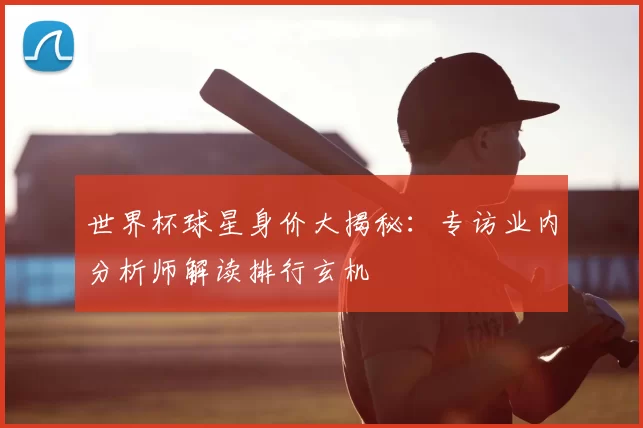 世界杯球星身价大揭秘：专访业内分析师解读排行玄机