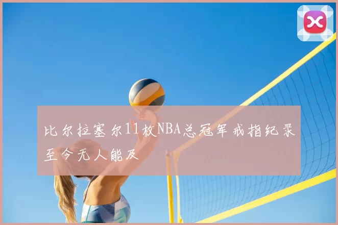 比尔拉塞尔11枚NBA总冠军戒指纪录至今无人能及