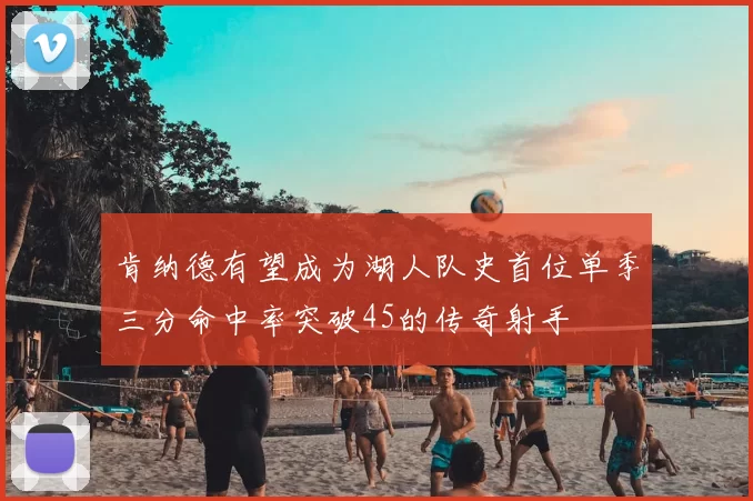 肯纳德有望成为湖人队史首位单季三分命中率突破45的传奇射手