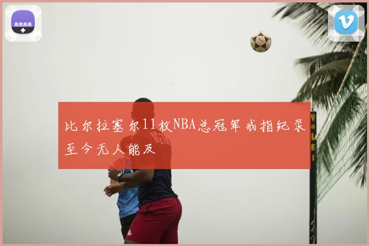 比尔拉塞尔11枚NBA总冠军戒指纪录至今无人能及