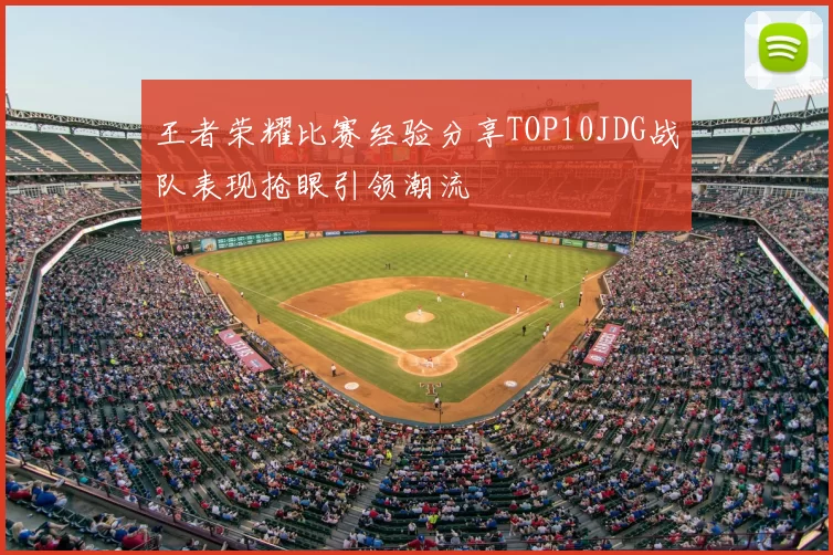王者荣耀比赛经验分享TOP10JDG战队表现抢眼引领潮流