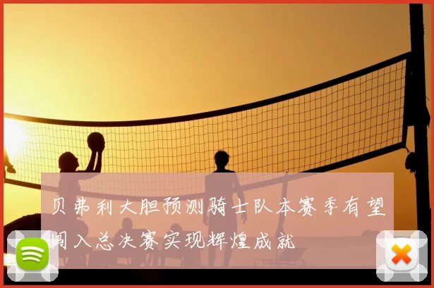 贝弗利大胆预测骑士队本赛季有望闯入总决赛实现辉煌成就