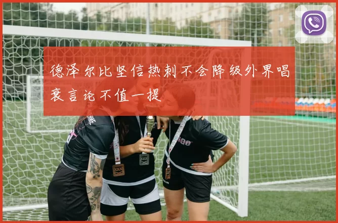 德泽尔比坚信热刺不会降级外界唱衰言论不值一提