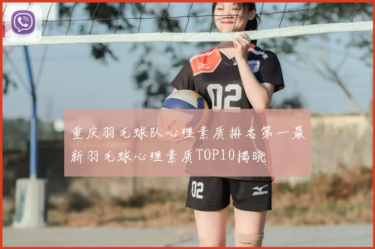 重庆羽毛球队心理素质排名第一最新羽毛球心理素质TOP10揭晓