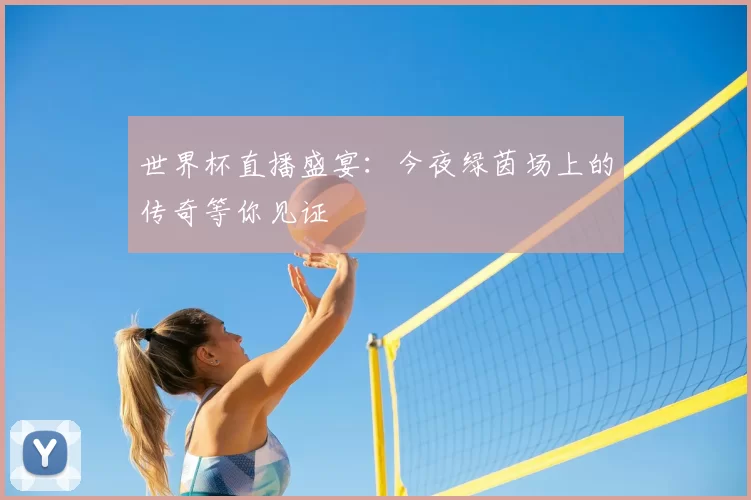 世界杯直播盛宴:今夜绿茵场上的传奇等你见证