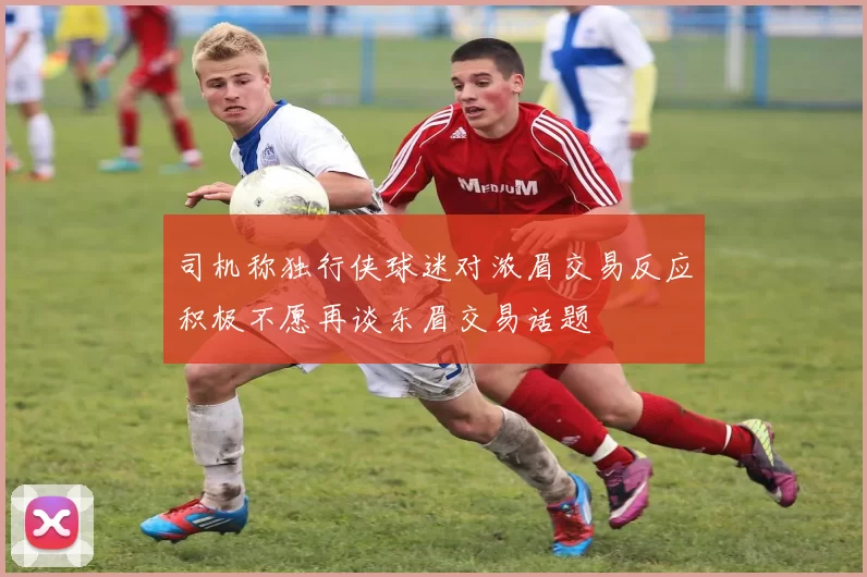 司机称独行侠球迷对浓眉交易反应积极不愿再谈东眉交易话题